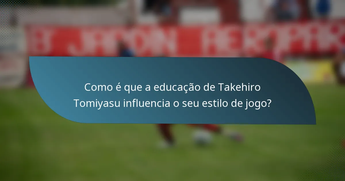 Como é que a educação de Takehiro Tomiyasu influencia o seu estilo de jogo?