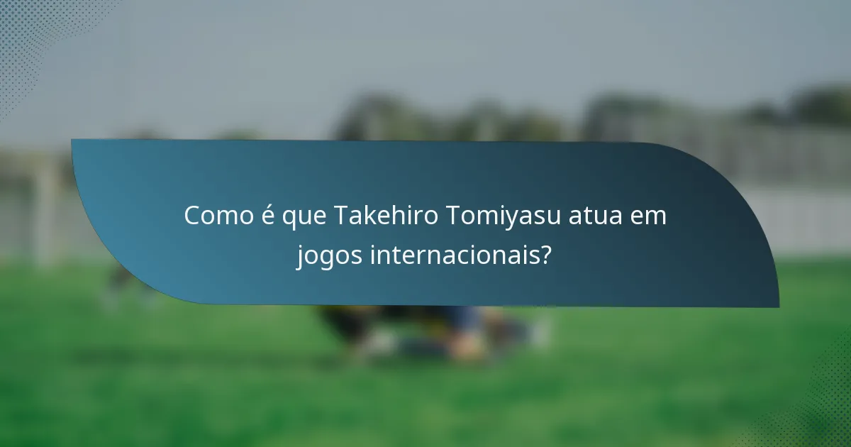 Como é que Takehiro Tomiyasu atua em jogos internacionais?