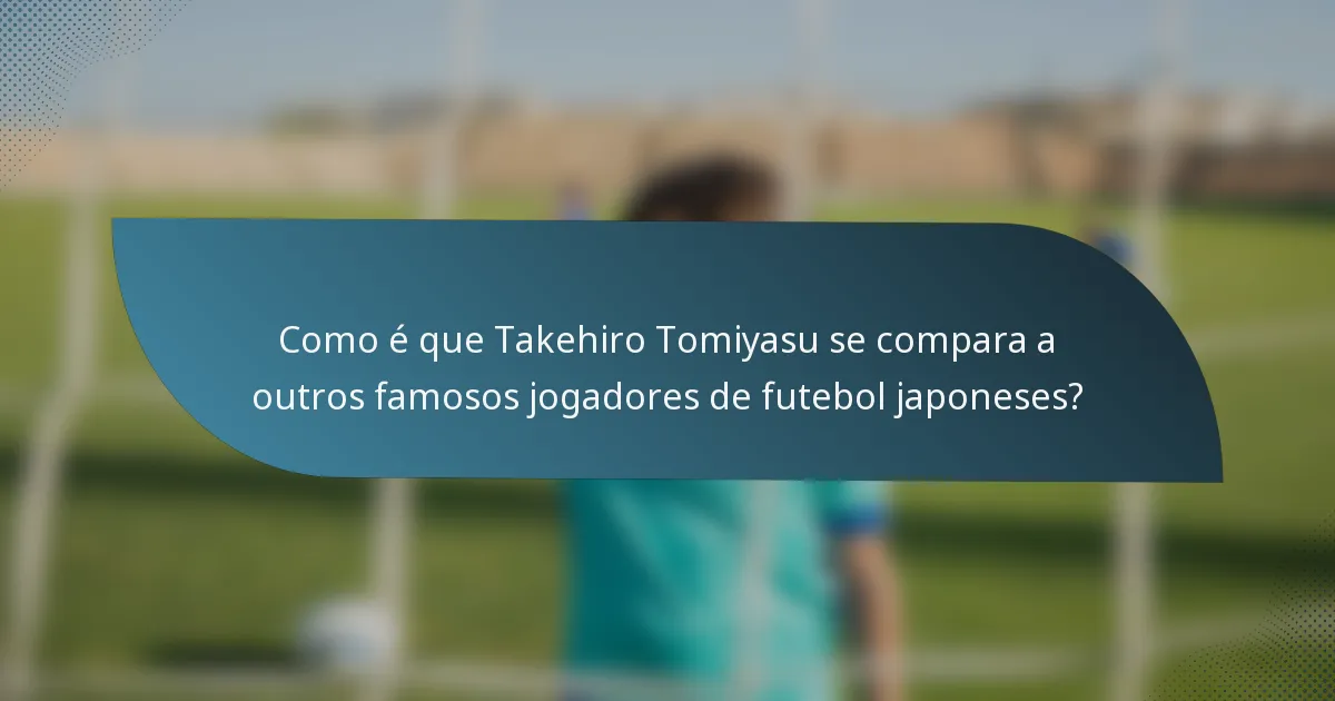 Como é que Takehiro Tomiyasu se compara a outros famosos jogadores de futebol japoneses?