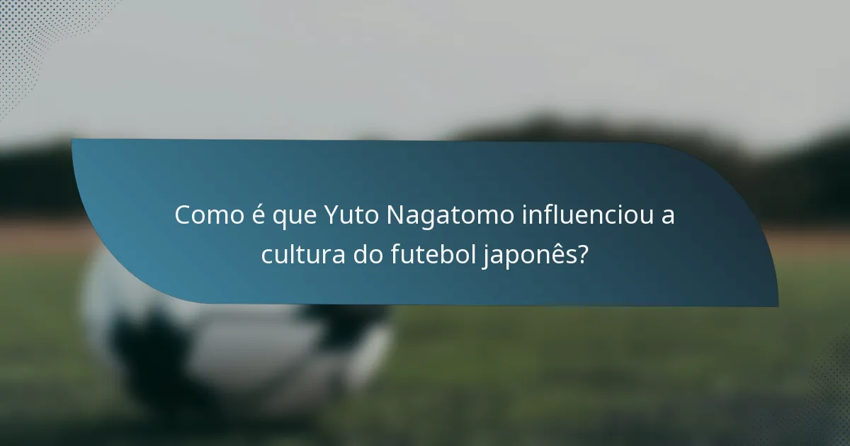 Como é que Yuto Nagatomo influenciou a cultura do futebol japonês?