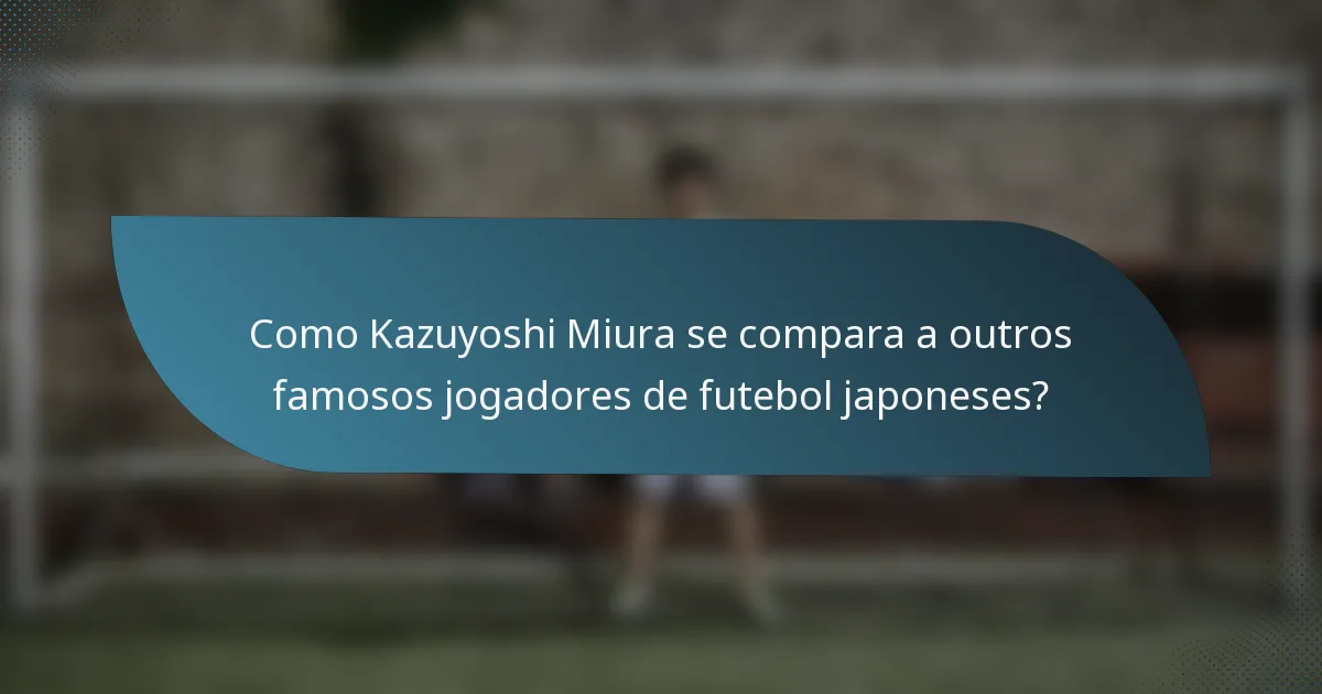 Como Kazuyoshi Miura se compara a outros famosos jogadores de futebol japoneses?