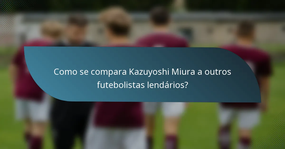 Como se compara Kazuyoshi Miura a outros futebolistas lendários?