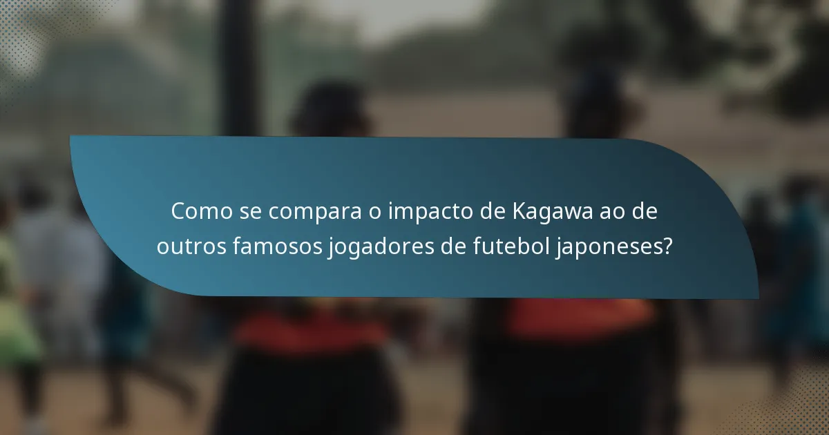 Como se compara o impacto de Kagawa ao de outros famosos jogadores de futebol japoneses?