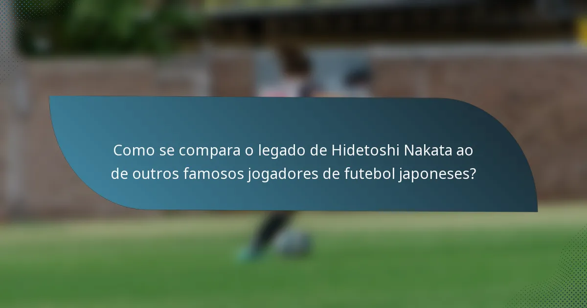 Como se compara o legado de Hidetoshi Nakata ao de outros famosos jogadores de futebol japoneses?