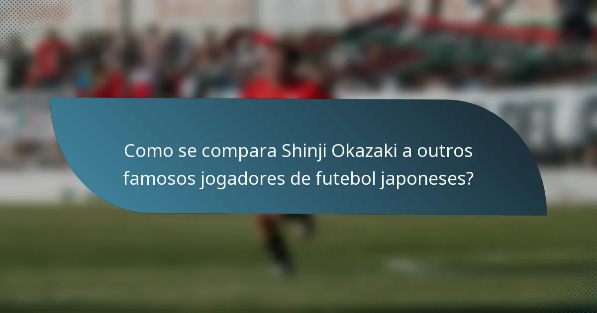 Como se compara Shinji Okazaki a outros famosos jogadores de futebol japoneses?