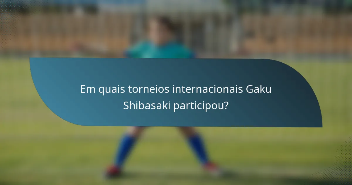 Em quais torneios internacionais Gaku Shibasaki participou?