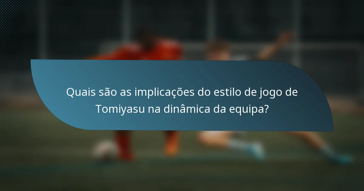 Quais são as implicações do estilo de jogo de Tomiyasu na dinâmica da equipa?