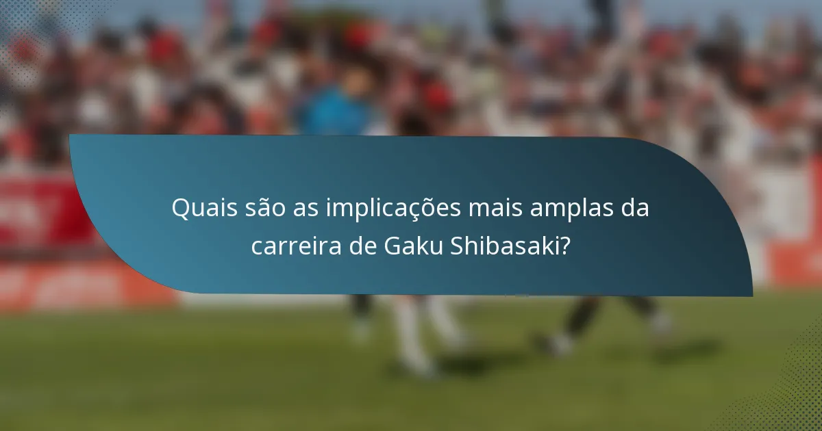 Quais são as implicações mais amplas da carreira de Gaku Shibasaki?