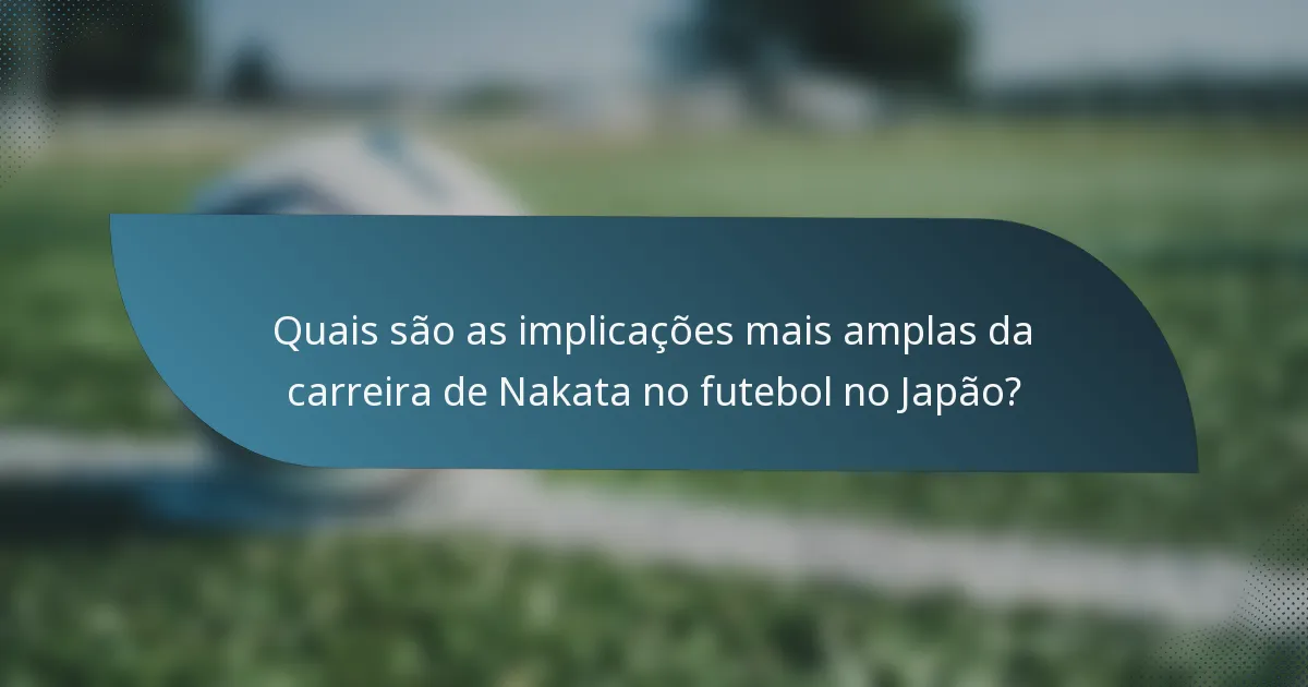 Quais são as implicações mais amplas da carreira de Nakata no futebol no Japão?