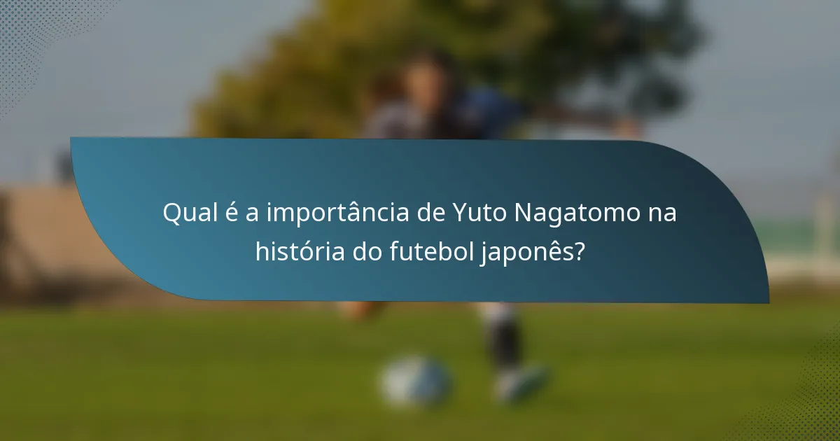 Qual é a importância de Yuto Nagatomo na história do futebol japonês?